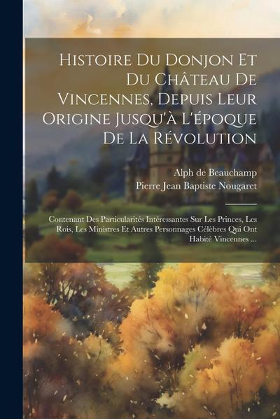 Histoire Du Donjon Et Du Château De Vincennes, Depuis Leur Origine Jusqu’à L’époque De La Révolution