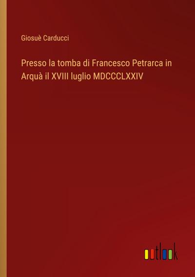 Presso la tomba di Francesco Petrarca in Arquà il XVIII luglio MDCCCLXXIV