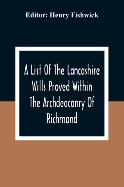A List Of The Lancashire Wills Proved Within The Archdeaconry Of Richmond; And Now Preserved In The Probote Court At Lancaster From 1793 To 1812 ; Also A List Of The Wills Proved In The Peculiar Of Halton From1793 To 1812