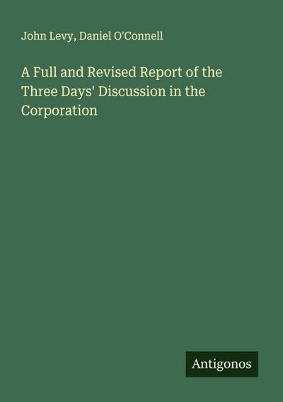 A Full and Revised Report of the Three Days’ Discussion in the Corporation