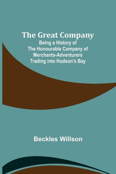 The Great Company; Being a History of the Honourable Company of Merchants-Adventurers Trading into Hudson’s Bay