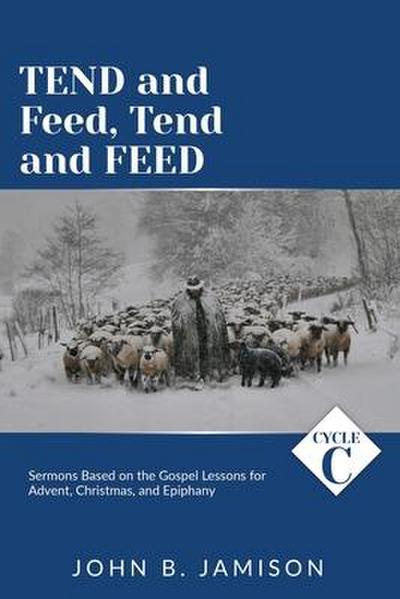 Tend and Feed, Tend and Feed: Cycle C Sermons Based on the Gospel Lessons for Advent, Christmas, and Epiphany