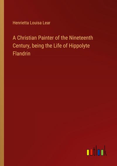A Christian Painter of the Nineteenth Century, being the Life of Hippolyte Flandrin