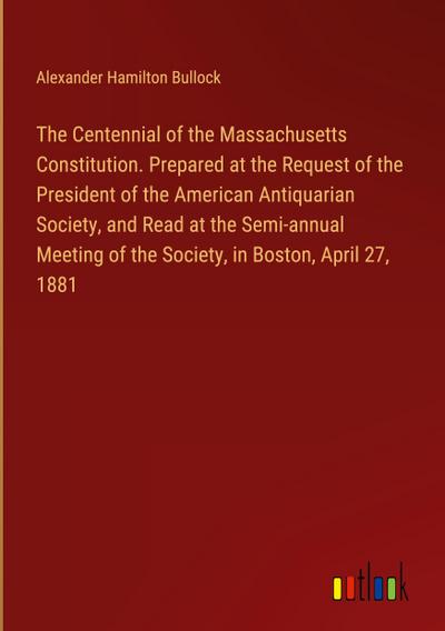The Centennial of the Massachusetts Constitution. Prepared at the Request of the President of the American Antiquarian Society, and Read at the Semi-annual Meeting of the Society, in Boston, April 27, 1881