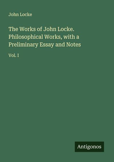 The Works of John Locke. Philosophical Works, with a Preliminary Essay and Notes