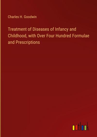 Treatment of Diseases of Infancy and Childhood, with Over Four Hundred Formulae and Prescriptions