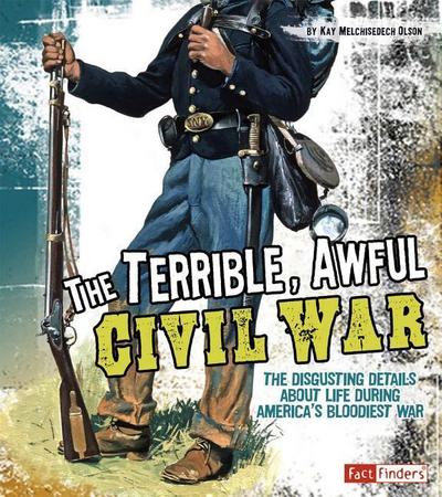 The Terrible, Awful Civil War: The Disgusting Details about Life During America’s Bloodiest War