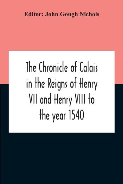 The Chronicle Of Calais In The Reigns Of Henry Vii And Henry Viii To The Year 1540