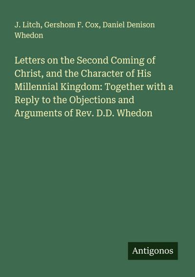 Letters on the Second Coming of Christ, and the Character of His Millennial Kingdom: Together with a Reply to the Objections and Arguments of Rev. D.D. Whedon