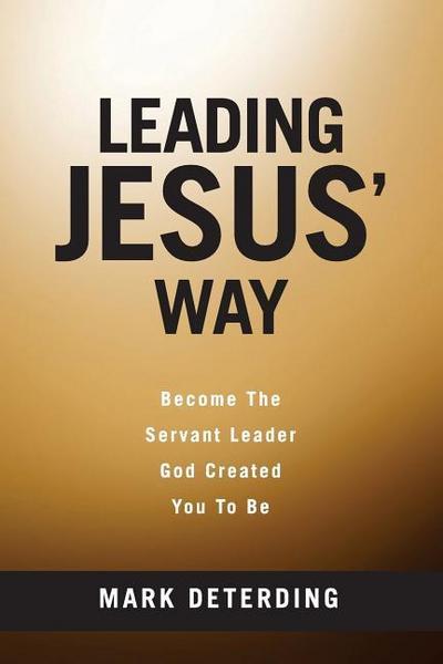 Leading Jesus’ Way: Become The Servant Leader God Created You To Be
