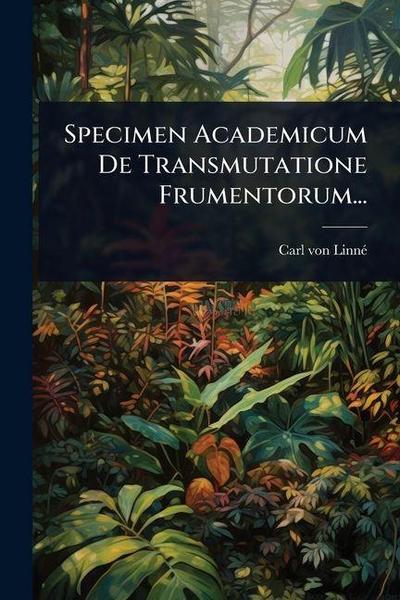 Specimen Academicum De Transmutatione Frumentorum...