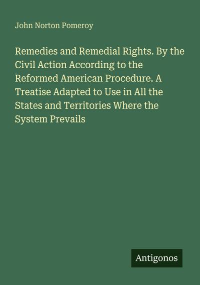 Remedies and Remedial Rights. By the Civil Action According to the Reformed American Procedure. A Treatise Adapted to Use in All the States and Territories Where the System Prevails