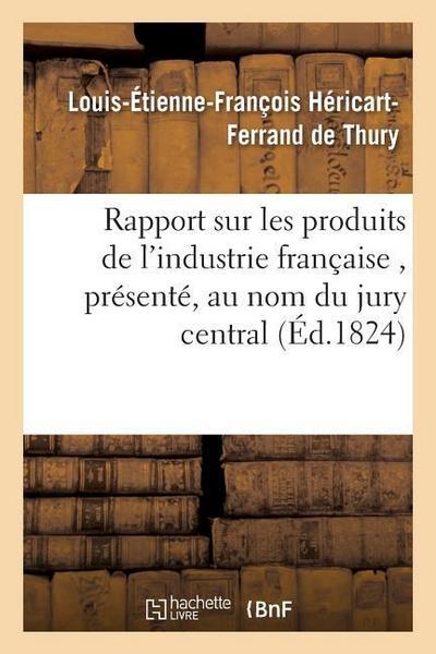 Rapport Sur Les Produits de l’Industrie Française, Présenté, Au Nom Du Jury Central, À S. E. M
