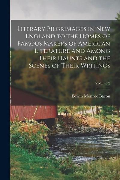 Literary Pilgrimages in New England to the Homes of Famous Makers of American Literature and Among Their Haunts and the Scenes of Their Writings; Volu