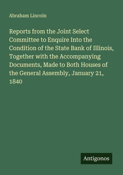 Reports from the Joint Select Committee to Enquire Into the Condition of the State Bank of Illinois, Together with the Accompanying Documents, Made to Both Houses of the General Assembly, January 21, 1840