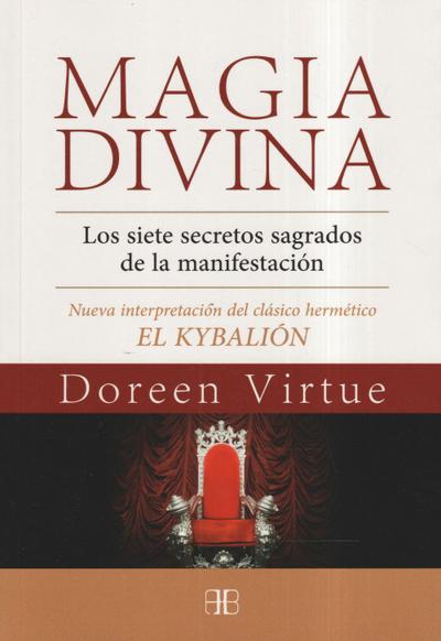 Magia divina : los siete secretos sagrados de la manifestación : nueva interpretación del clásico hermético "El Kybalión"