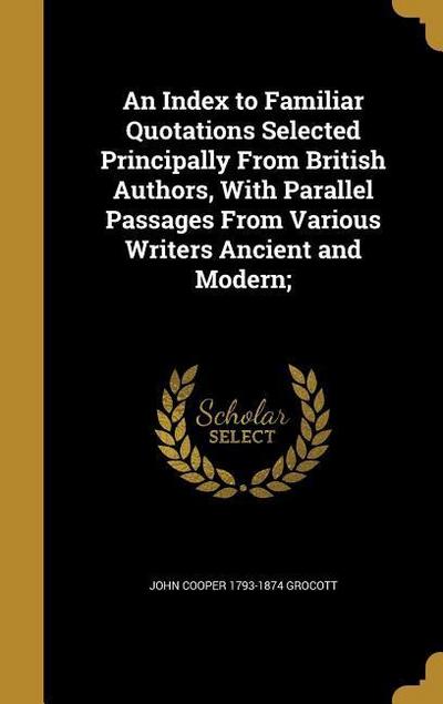An Index to Familiar Quotations Selected Principally From British Authors, With Parallel Passages From Various Writers Ancient and Modern;