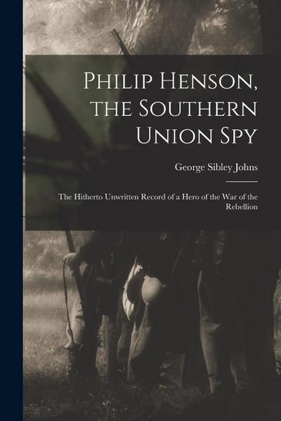 Philip Henson, the Southern Union Spy: The Hitherto Unwritten Record of a Hero of the War of the Rebellion