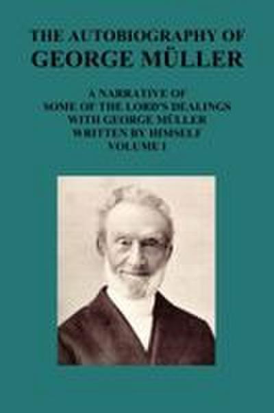 The Autobiography of George Muller a Narrative of Some of the Lord’s Dealings with George Muller Written by Himself Vol I