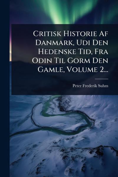 Critisk Historie Af Danmark, Udi Den Hedenske Tid, Fra Odin Til Gorm Den Gamle, Volume 2...