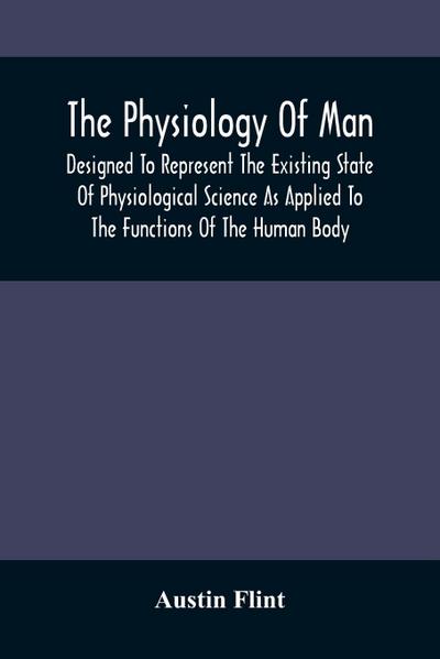 The Physiology Of Man; Designed To Represent The Existing State Of Physiological Science As Applied To The Functions Of The Human Body