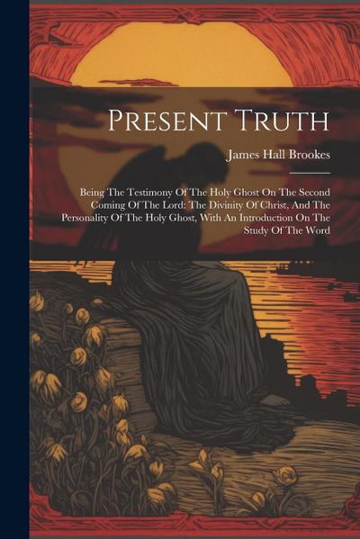 Present Truth: Being The Testimony Of The Holy Ghost On The Second Coming Of The Lord: The Divinity Of Christ, And The Personality Of