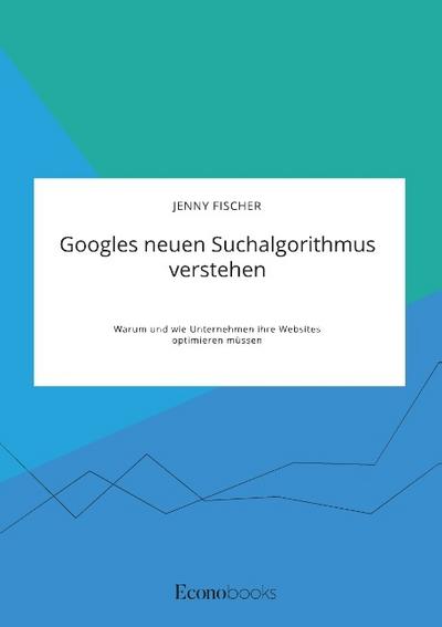 Googles neuen Suchalgorithmus verstehen. Warum und wie Unternehmen ihre Websites optimieren müssen