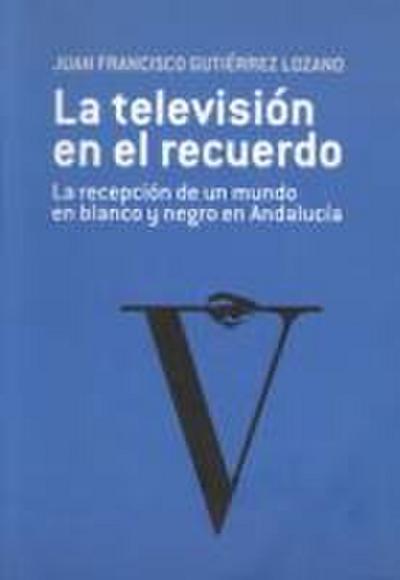 La televisión en el recuerdo : la recepción de un mundo en blanco y negro en Andalucía