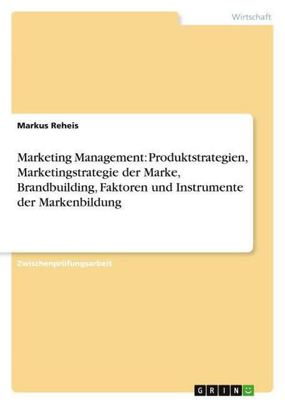 Marketing Management: Produktstrategien, Marketingstrategie der Marke, Brandbuilding, Faktoren und Instrumente der Markenbildung - Markus Reheis