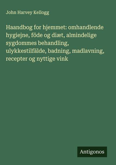 Haandbog for hjemmet: omhandlende hygiejne, föde og diæt, almindelige sygdommes behandling, ulykkestilfälde, badning, madlavning, recepter og nyttige vink