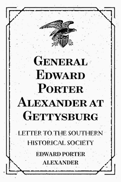 General Edward Porter Alexander at Gettysburg: Letter to the Southern Historical Society