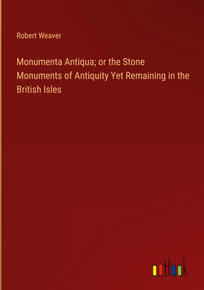 Monumenta Antiqua; or the Stone Monuments of Antiquity Yet Remaining in the British Isles