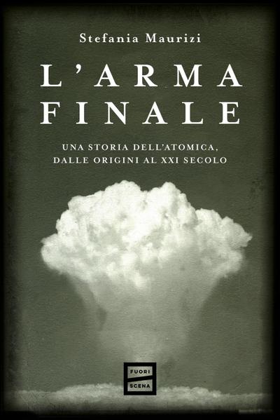 L’ arma finale. Una storia dell’atomica, dalle origini al XXI secolo