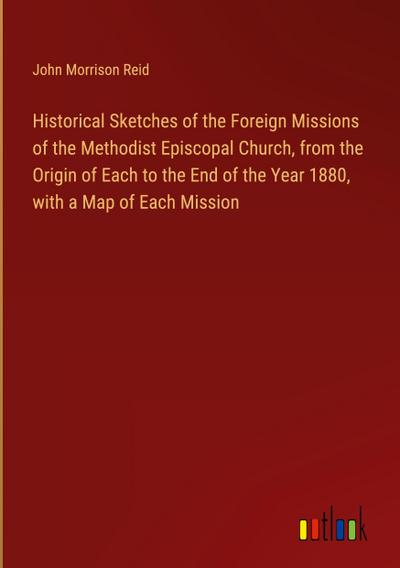Historical Sketches of the Foreign Missions of the Methodist Episcopal Church, from the Origin of Each to the End of the Year 1880, with a Map of Each Mission