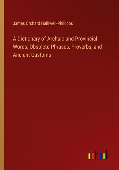 A Dictionary of Archaic and Provincial Words, Obsolete Phrases, Proverbs, and Ancient Customs