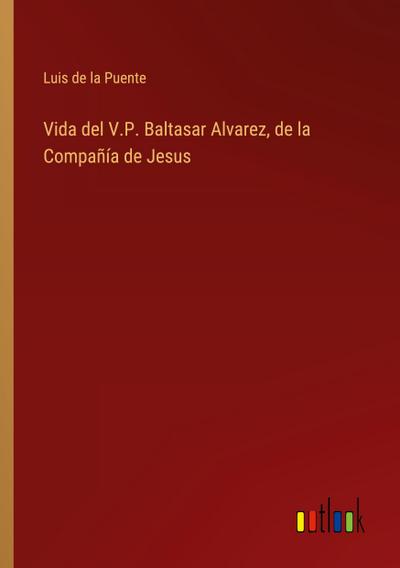 Vida del V.P. Baltasar Alvarez, de la Compañía de Jesus