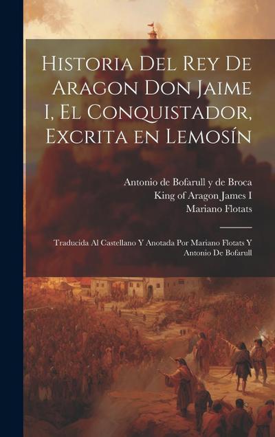 Historia del rey de Aragon Don Jaime I, el Conquistador, excrita en lemosín; traducida al castellano y anotada por Mariano Flotats y Antonio de Bofarull