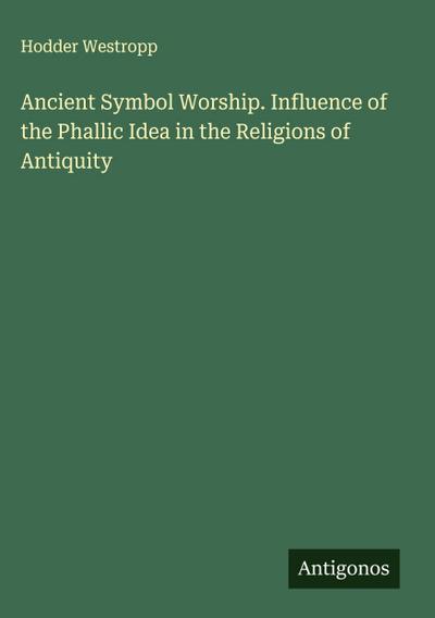 Ancient Symbol Worship. Influence of the Phallic Idea in the Religions of Antiquity