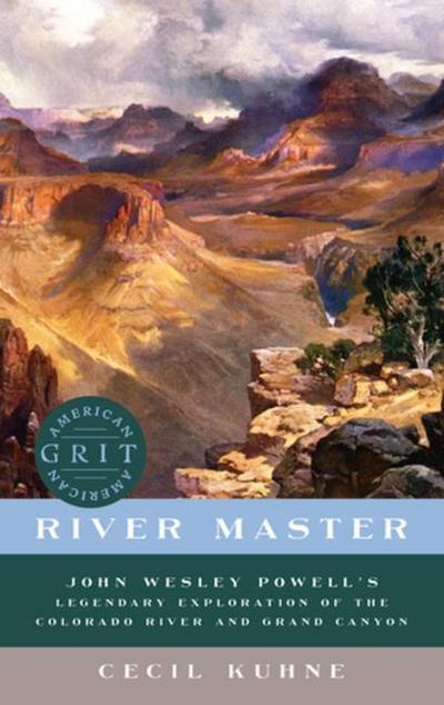 River Master: John Wesley Powell’s Legendary Exploration of the Colorado River and Grand Canyon