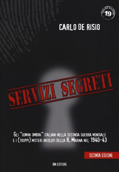 Servizi segreti. Gli ’uomini ombra’ italiani nella seconda guerra mondiale e i (troppi) misteri insoluti della R. marina nel 1940-43