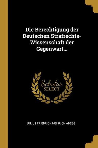 Die Berechtigung der Deutschen Strafrechts-Wissenschaft der Gegenwart...