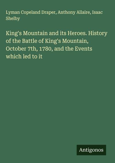 King’s Mountain and its Heroes. History of the Battle of King’s Mountain, October 7th, 1780, and the Events which led to it