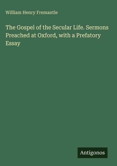 The Gospel of the Secular Life. Sermons Preached at Oxford, with a Prefatory Essay