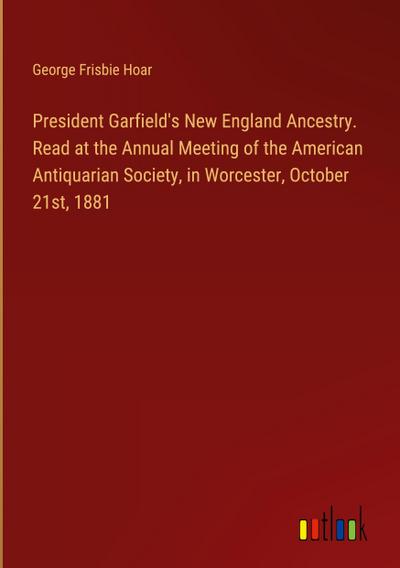 President Garfield’s New England Ancestry. Read at the Annual Meeting of the American Antiquarian Society, in Worcester, October 21st, 1881