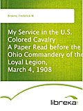 My Service in the U.S. Colored Cavalry A Paper Read before the Ohio Commandery of the Loyal Legion, March 4, 1908 - Frederick W. Browne