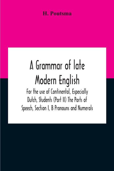 A Grammar Of Late Modern English; For The Use Of Continental, Especially Dutch, Students (Part Ii) The Parts Of Speech, Section I, B Pronouns And Numerals.
