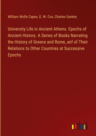 University Life in Ancient Athens. Epochs of Ancient History. A Series of Books Narrating the History of Greece and Rome, anf of Their Relations to Other Countries at Successive Epochs