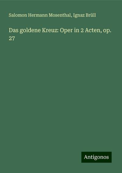 Mosenthal, S: Das goldene Kreuz: Oper in 2 Acten, op. 27