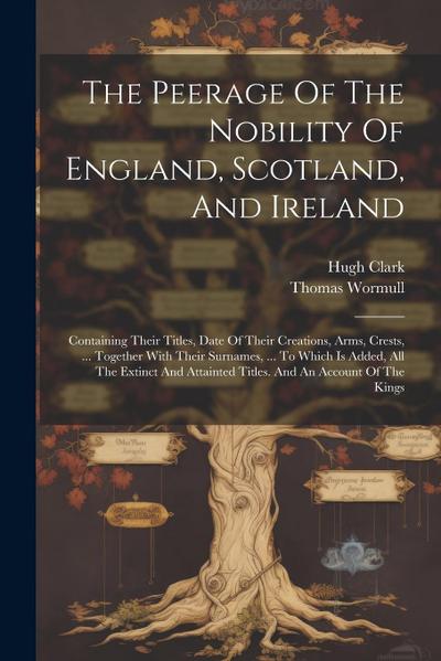 The Peerage Of The Nobility Of England, Scotland, And Ireland: Containing Their Titles, Date Of Their Creations, Arms, Crests, ... Together With Their