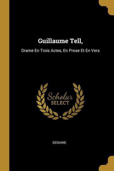 Guillaume Tell,: Drame En Trois Actes, En Prose Et En Vers